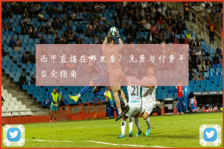 西甲直播在哪里看？免费与付费平台全指南