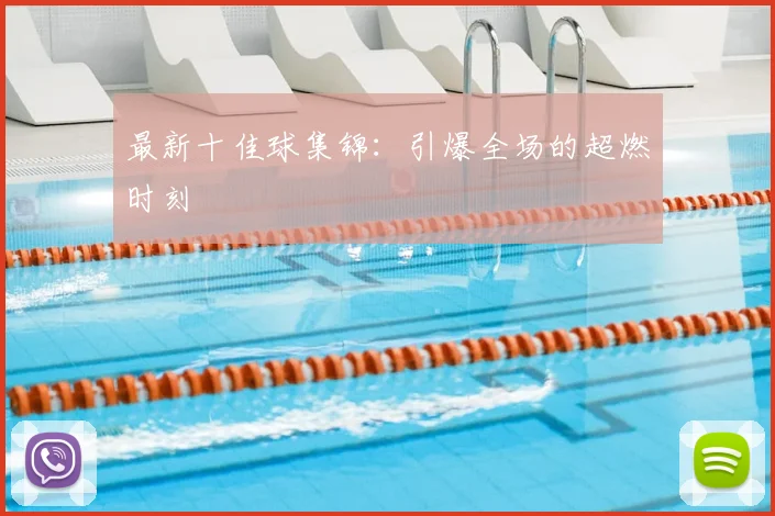 最新十佳球集锦：引爆全场的超燃时刻