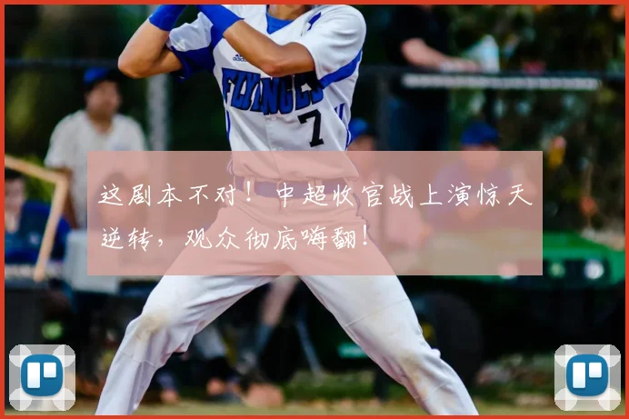 这剧本不对！中超收官战上演惊天逆转，观众彻底嗨翻！