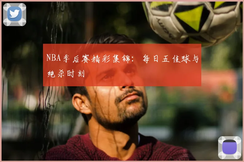NBA季后赛精彩集锦:每日五佳球与绝杀时刻