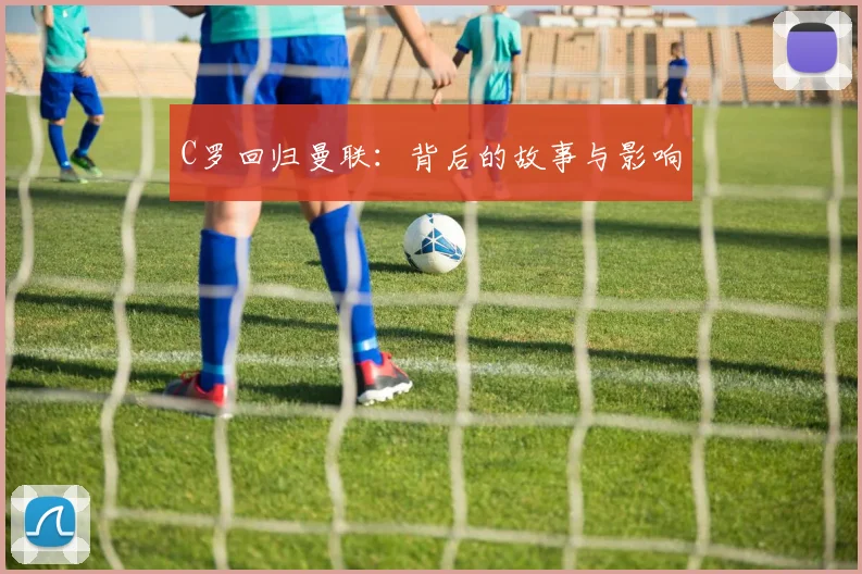 C罗回归曼联：背后的故事与影响