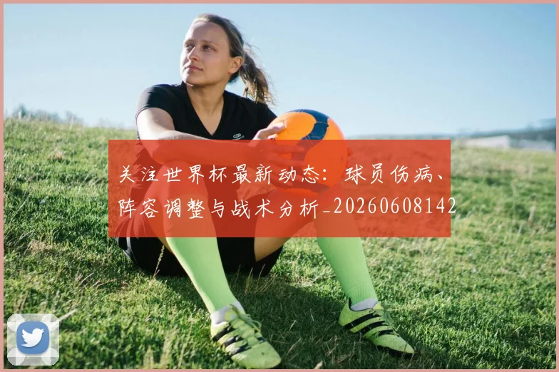 关注世界杯最新动态：球员伤病、阵容调整与战术分析_20260608142618