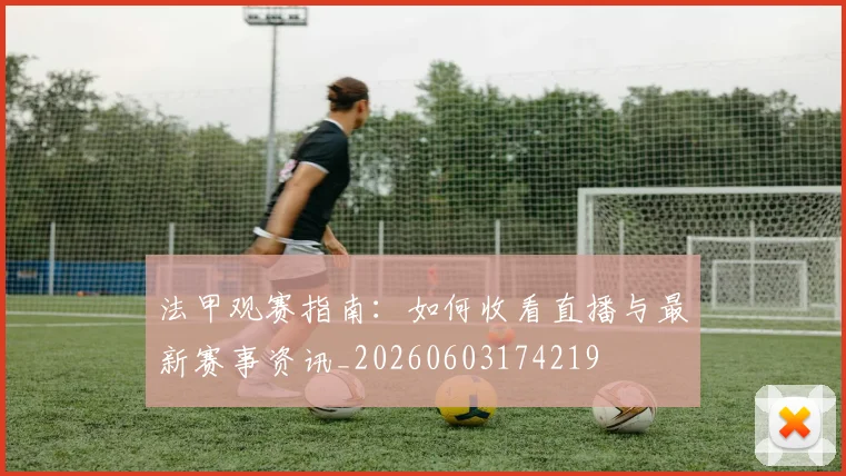法甲观赛指南:如何收看直播与最新赛事资讯_20260603174219