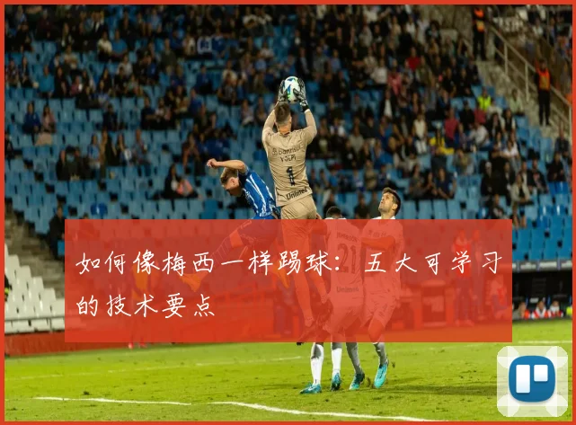如何像梅西一样踢球:五大可学习的技术要点