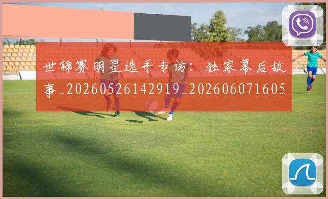 世锦赛明星选手专访：独家幕后故事_20260526142919_20260607160519