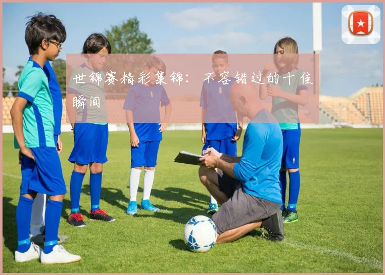 世锦赛精彩集锦：不容错过的十佳瞬间