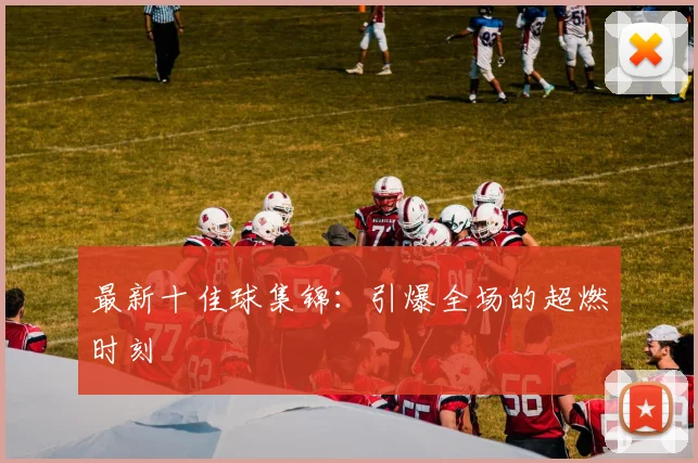 最新十佳球集锦：引爆全场的超燃时刻