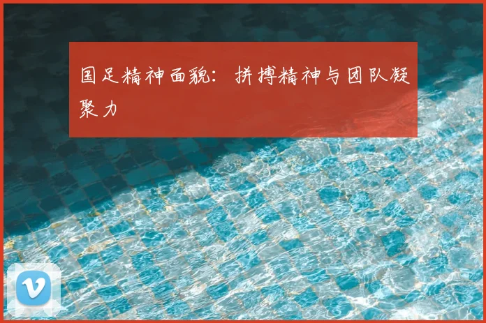 国足精神面貌：拼搏精神与团队凝聚力