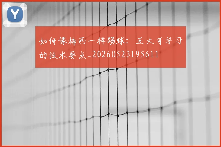 如何像梅西一样踢球:五大可学习的技术要点_20260523195611