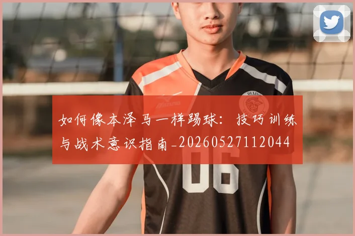 如何像本泽马一样踢球:技巧训练与战术意识指南_20260527112044