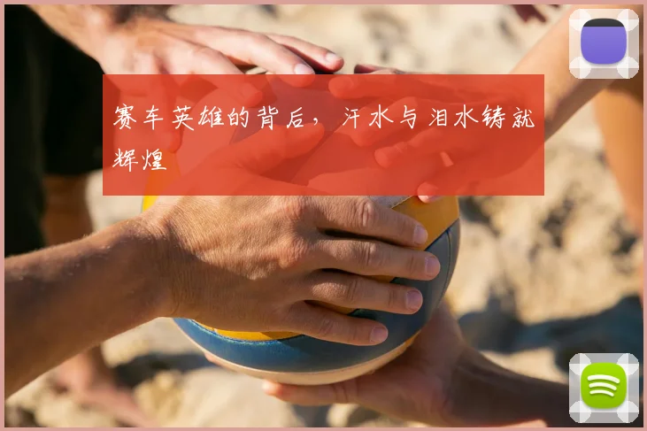 赛车英雄的背后，汗水与泪水铸就辉煌