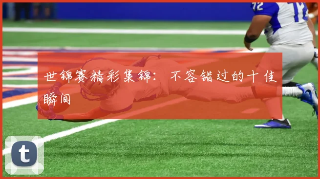 世锦赛精彩集锦：不容错过的十佳瞬间