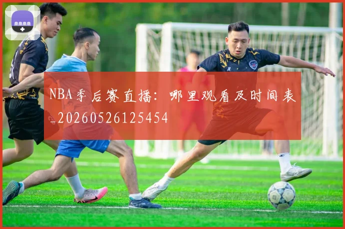 NBA季后赛直播:哪里观看及时间表_20260526125454