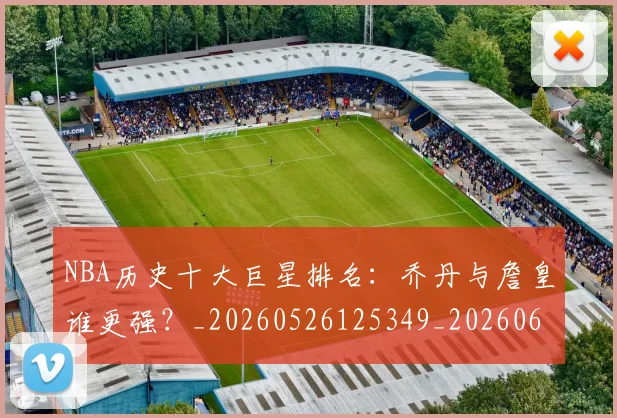 NBA历史十大巨星排名:乔丹与詹皇谁更强?_20260526125349_20260606165619
