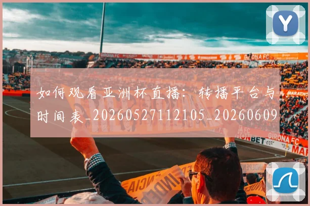 如何观看亚洲杯直播:转播平台与时间表_20260527112105_20260609132649