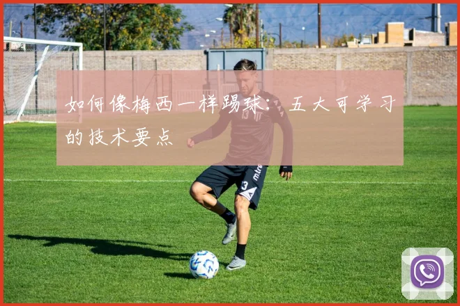如何像梅西一样踢球：五大可学习的技术要点
