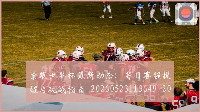 紧跟世界杯最新动态：每日赛程提醒与观战指南_20260523113649_20260610170003