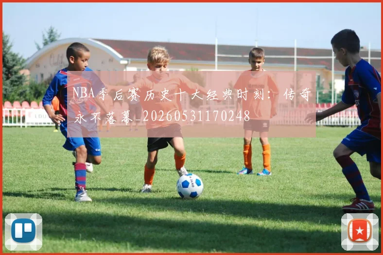 NBA季后赛历史十大经典时刻：传奇永不落幕_20260531170248