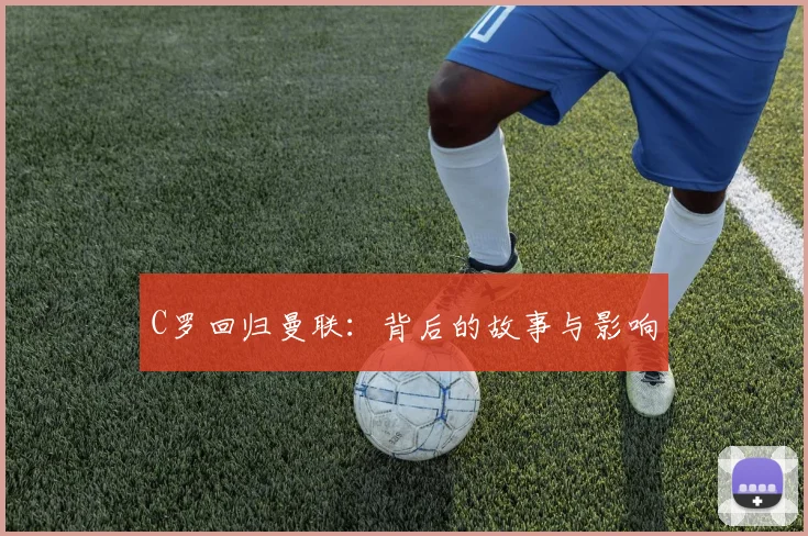 C罗回归曼联：背后的故事与影响