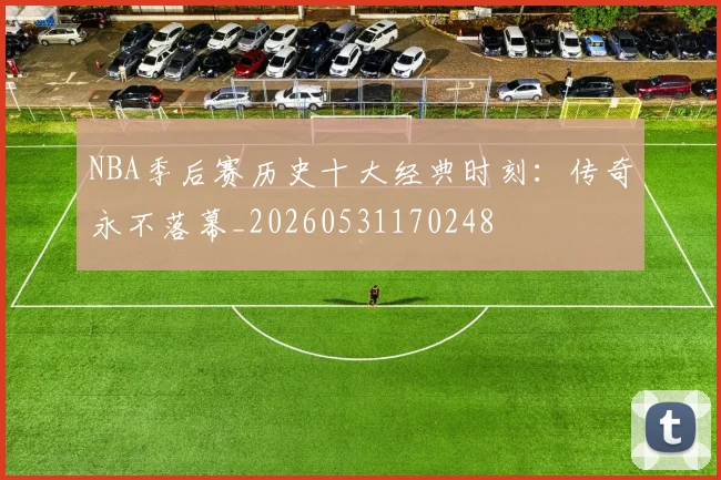 NBA季后赛历史十大经典时刻：传奇永不落幕_20260531170248