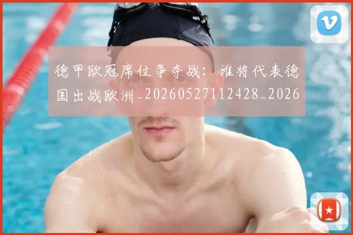 德甲欧冠席位争夺战:谁将代表德国出战欧洲_20260527112428_20260609191414