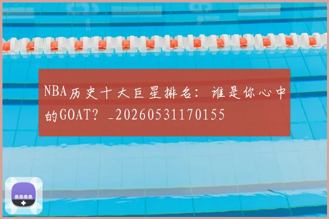 NBA历史十大巨星排名：谁是你心中的GOAT？_20260531170155