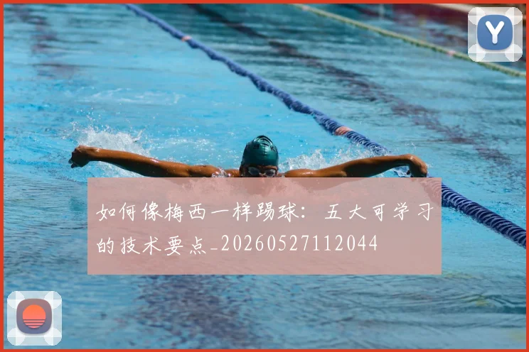 如何像梅西一样踢球：五大可学习的技术要点_20260527112044